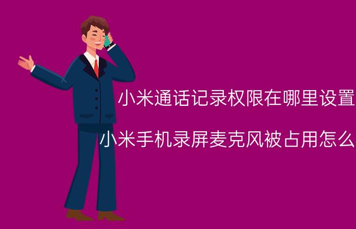 小米通话记录权限在哪里设置 小米手机录屏麦克风被占用怎么办？